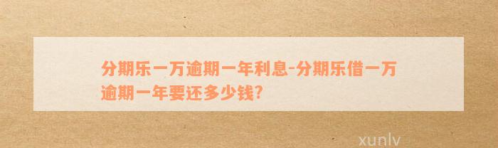 分期乐一万逾期一年利息-分期乐借一万逾期一年要还多少钱?