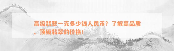 高级翡翠一克多少钱人民币？了解高品质、顶级翡翠的价格！