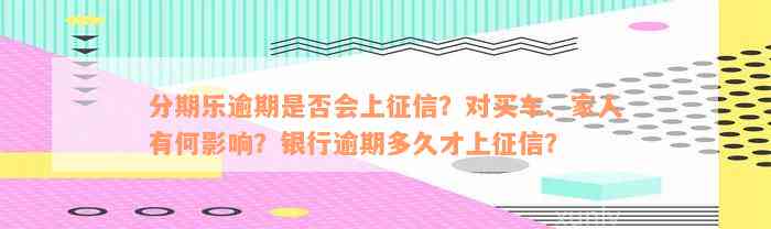 分期乐逾期是否会上征信？对买车、家人有何影响？银行逾期多久才上征信？