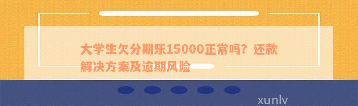 大学生欠分期乐15000正常吗？还款解决方案及逾期风险