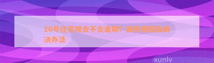 10号还花呗会不会逾期？解析原因及解决办法