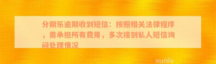 分期乐逾期收到短信：按照相关法律程序，需承担所有费用，多次接到私人短信询问处理情况