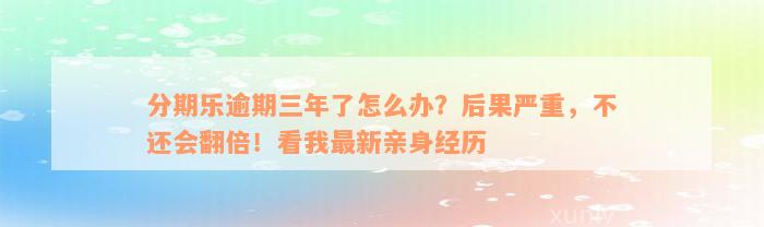 分期乐逾期三年了怎么办？后果严重，不还会翻倍！看我最新亲身经历