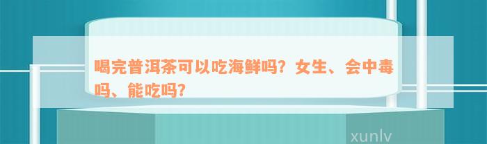 喝完普洱茶可以吃海鲜吗？女生、会中毒吗、能吃吗？