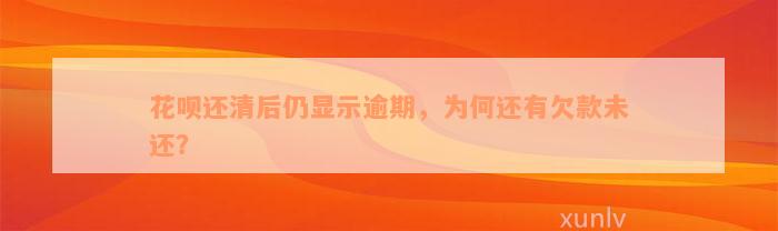 花呗还清后仍显示逾期，为何还有欠款未还？