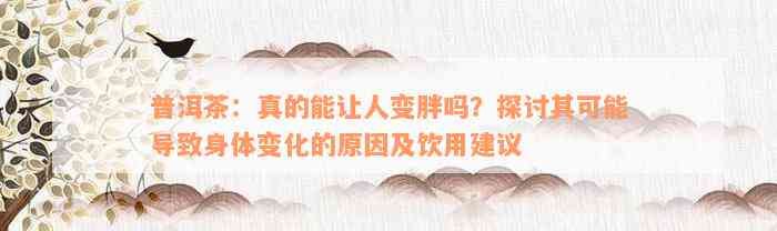 普洱茶：真的能让人变胖吗？探讨其可能导致身体变化的原因及饮用建议