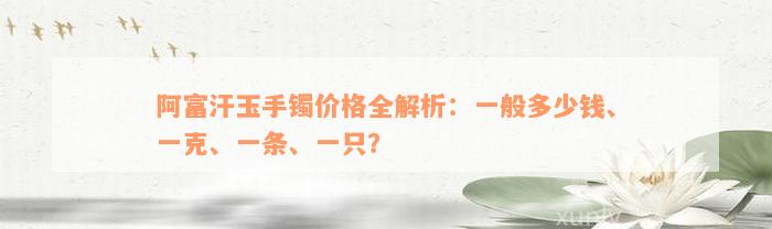 阿富汗玉手镯价格全解析：一般多少钱、一克、一条、一只？