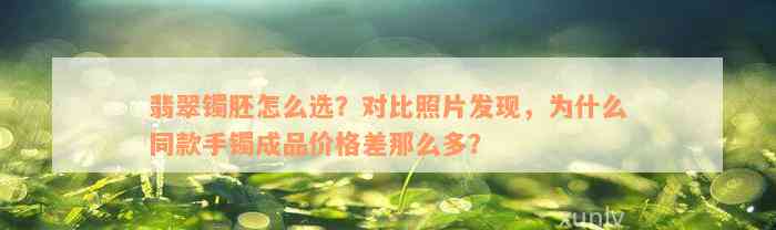 翡翠镯胚怎么选？对比照片发现，为什么同款手镯成品价格差那么多？