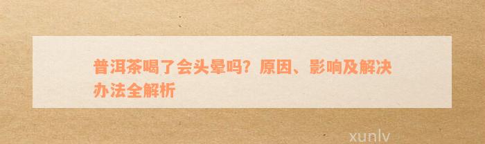 普洱茶喝了会头晕吗？原因、影响及解决办法全解析