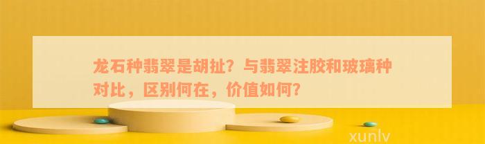 龙石种翡翠是胡扯？与翡翠注胶和玻璃种对比，区别何在，价值如何？