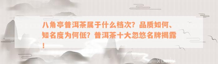 八角亭普洱茶属于什么档次？品质如何、知名度为何低？普洱茶十大忽悠名牌揭露！