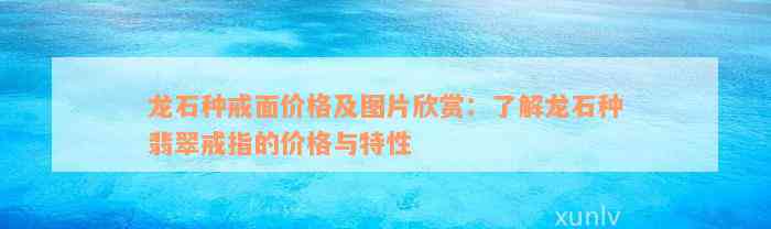 龙石种戒面价格及图片欣赏：了解龙石种翡翠戒指的价格与特性