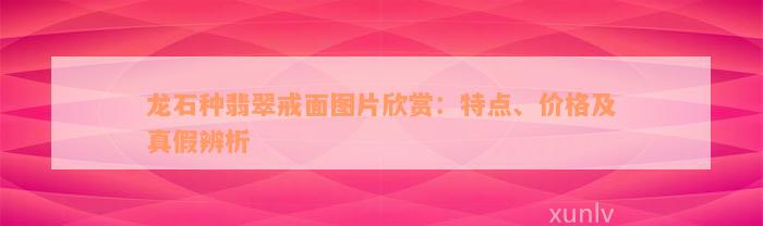 龙石种翡翠戒面图片欣赏：特点、价格及真假辨析