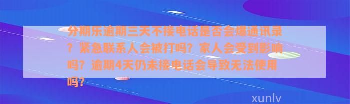 分期乐逾期三天不接电话是否会爆通讯录？紧急联系人会被打吗？家人会受到影响吗？逾期4天仍未接电话会导致无法使用吗？