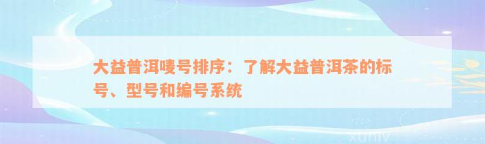 大益普洱唛号排序：了解大益普洱茶的标号、型号和编号系统