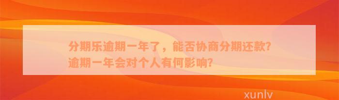 分期乐逾期一年了，能否协商分期还款？逾期一年会对个人有何影响？