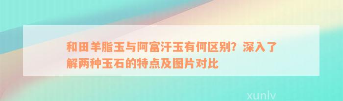 和田羊脂玉与阿富汗玉有何区别？深入了解两种玉石的特点及图片对比