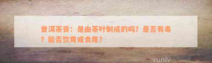 普洱茶膏：是由茶叶制成的吗？是否有毒？能否饮用或食用？