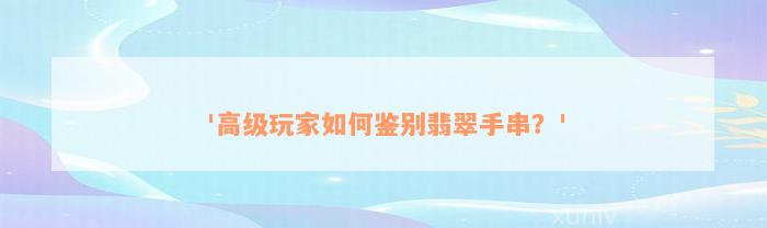 '高级玩家如何鉴别翡翠手串？'