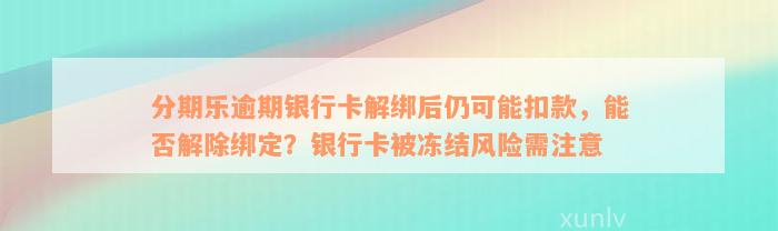 分期乐逾期银行卡解绑后仍可能扣款，能否解除绑定？银行卡被冻结风险需注意