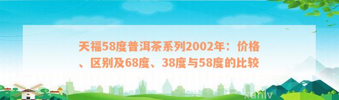 天福58度普洱茶系列2002年：价格、区别及68度、38度与58度的比较