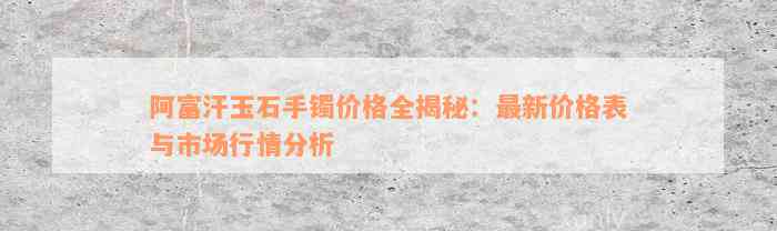 阿富汗玉石手镯价格全揭秘：最新价格表与市场行情分析