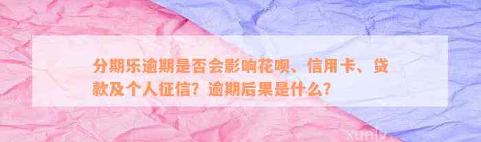 分期乐逾期是否会影响花呗、信用卡、贷款及个人征信？逾期后果是什么？