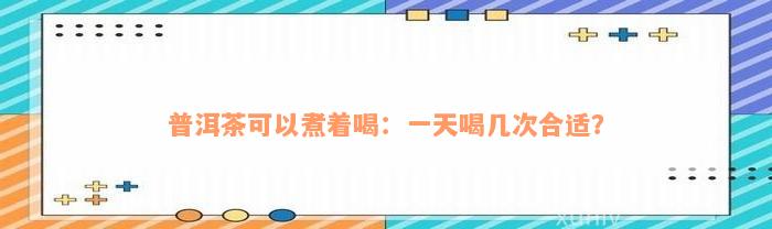 普洱茶可以煮着喝：一天喝几次合适？