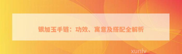 银加玉手链：功效、寓意及搭配全解析