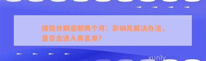 捷信分期逾期两个月：影响及解决办法，是否会进入黑名单？