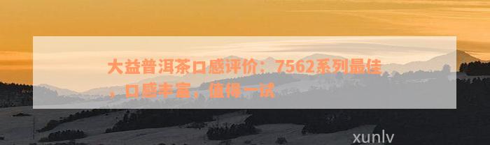 大益普洱茶口感评价：7562系列最佳，口感丰富，值得一试