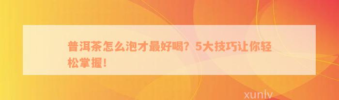 普洱茶怎么泡才最好喝？5大技巧让你轻松掌握！