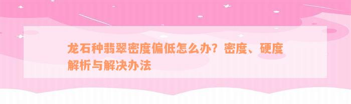 龙石种翡翠密度偏低怎么办？密度、硬度解析与解决办法