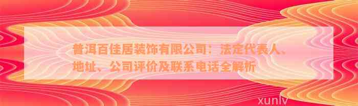 普洱百佳居装饰有限公司：法定代表人、地址、公司评价及联系电话全解析