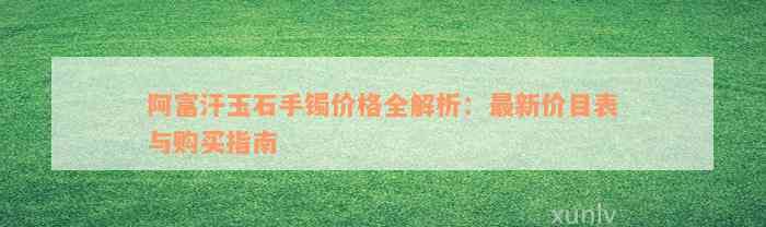 阿富汗玉石手镯价格全解析：最新价目表与购买指南