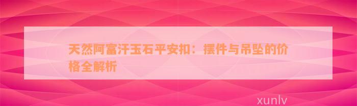 天然阿富汗玉石平安扣：摆件与吊坠的价格全解析