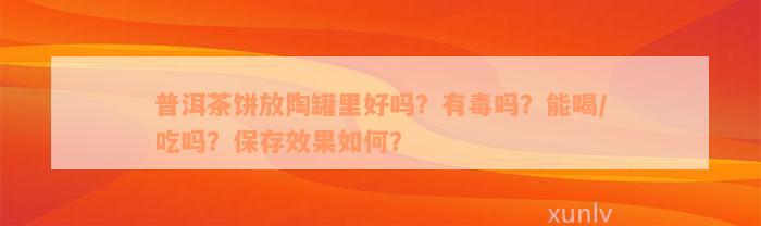 普洱茶饼放陶罐里好吗？有毒吗？能喝/吃吗？保存效果如何？