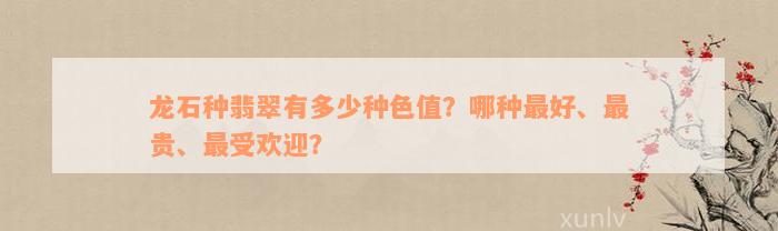 龙石种翡翠有多少种色值？哪种最好、最贵、最受欢迎？