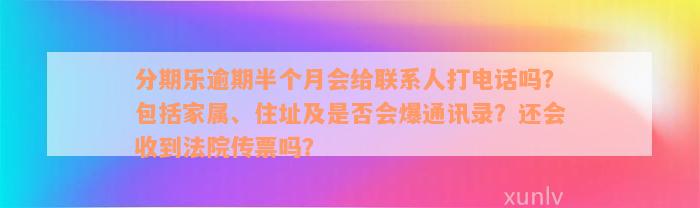 分期乐逾期半个月会给联系人打电话吗？包括家属、住址及是否会爆通讯录？还会收到法院传票吗？