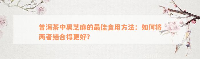 普洱茶中黑芝麻的最佳食用方法：如何将两者结合得更好？