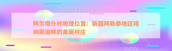 阿尔塔什村地理位置：新疆阿勒泰地区喀纳斯湖畔的美丽村庄