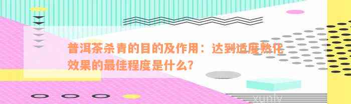 普洱茶杀青的目的及作用：达到适度熟化效果的最佳程度是什么？