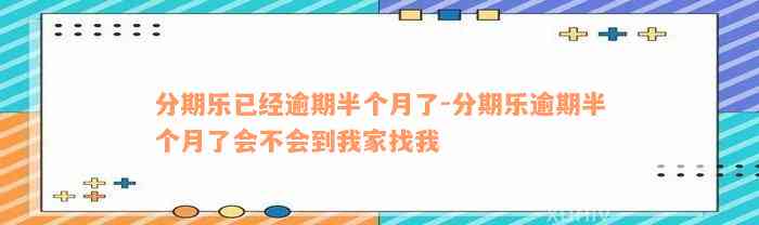 分期乐已经逾期半个月了-分期乐逾期半个月了会不会到我家找我