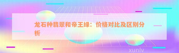 龙石种翡翠和帝王绿：价格对比及区别分析