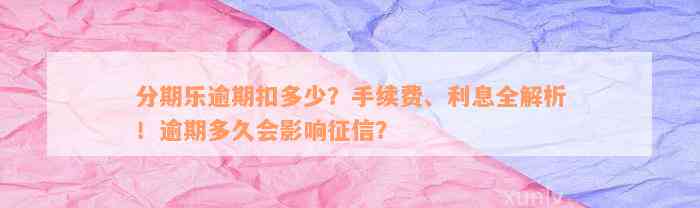 分期乐逾期扣多少？手续费、利息全解析！逾期多久会影响征信？