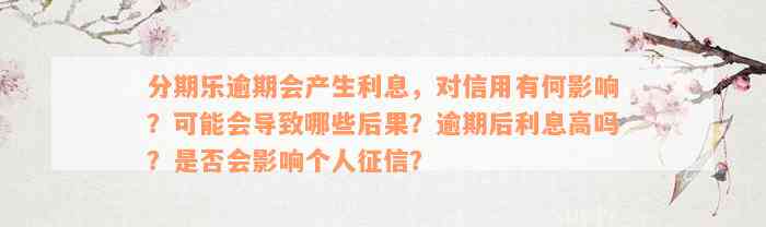 分期乐逾期会产生利息，对信用有何影响？可能会导致哪些后果？逾期后利息高吗？是否会影响个人征信？