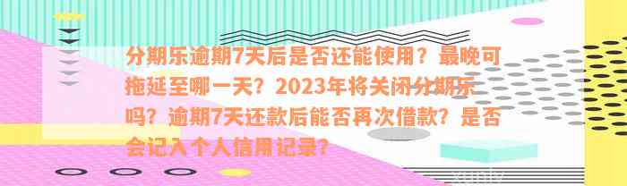 分期乐逾期7天后是否还能使用？最晚可拖延至哪一天？2023年将关闭分期乐吗？逾期7天还款后能否再次借款？是否会记入个人信用记录？