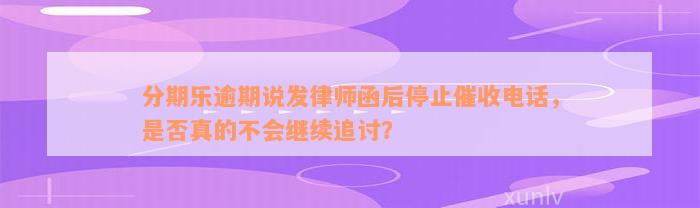 分期乐逾期说发律师函后停止催收电话，是否真的不会继续追讨？