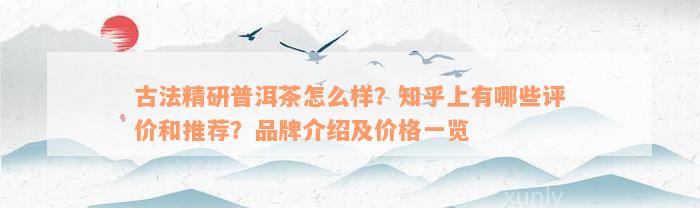 古法精研普洱茶怎么样？知乎上有哪些评价和推荐？品牌介绍及价格一览