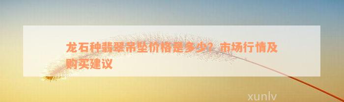 龙石种翡翠吊坠价格是多少？市场行情及购买建议